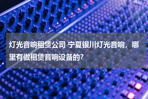 灯光音响租赁公司 宁夏银川灯光音响，哪里有做租赁音响设备的？