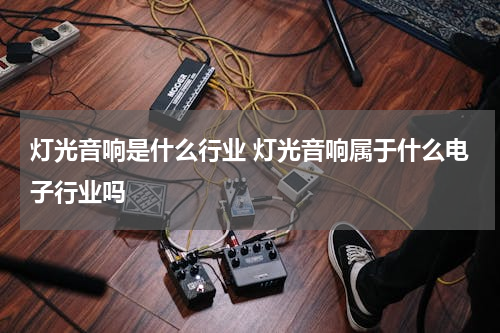 灯光音响是什么行业 灯光音响属于什么电子行业吗