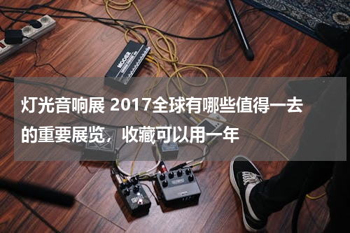 灯光音响展 2017全球有哪些值得一去的重要展览，收藏可以用一年