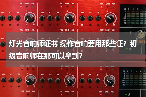灯光音响师证书 操作音响要用那些证？初级音响师在那可以拿到？