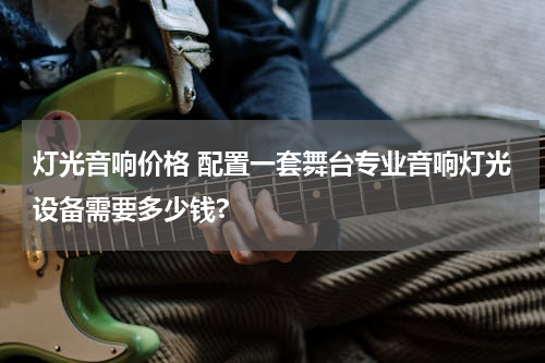 灯光音响价格 配置一套舞台专业音响灯光设备需要多少钱?