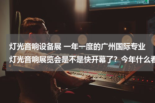 灯光音响设备展 一年一度的广州国际专业灯光音响展览会是不是快开幕了？今年什么看点？