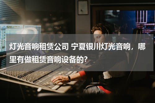 灯光音响租赁公司 宁夏银川灯光音响，哪里有做租赁音响设备的？