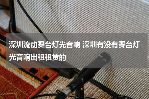 深圳流动舞台灯光音响 深圳有没有舞台灯光音响出租租赁的