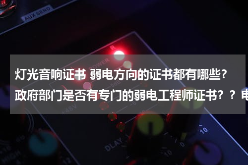 灯光音响证书 弱电方向的证书都有哪些？政府部门是否有专门的弱电工程师证书？？电气智能工程师和智能建筑工程师有什么