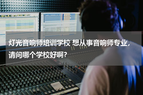 灯光音响师培训学校 想从事音响师专业，请问哪个学校好啊？