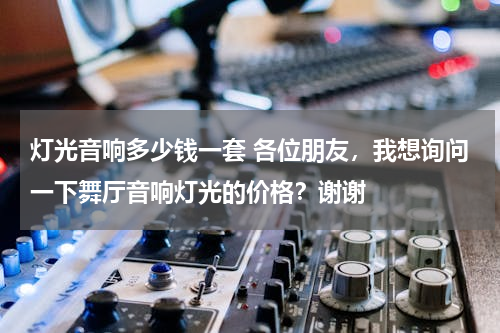 灯光音响多少钱一套 各位朋友，我想询问一下舞厅音响灯光的价格？谢谢