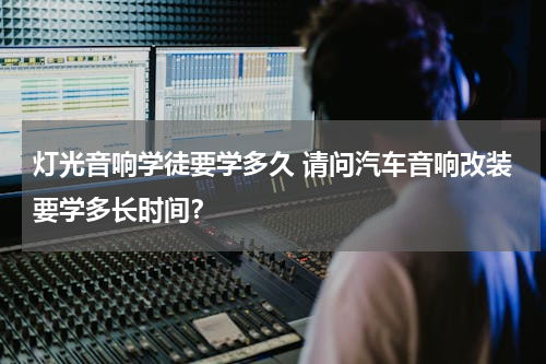 灯光音响学徒要学多久 请问汽车音响改装要学多长时间？