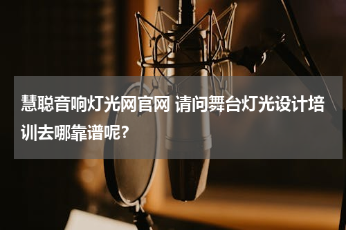 慧聪音响灯光网官网 请问舞台灯光设计培训去哪靠谱呢？