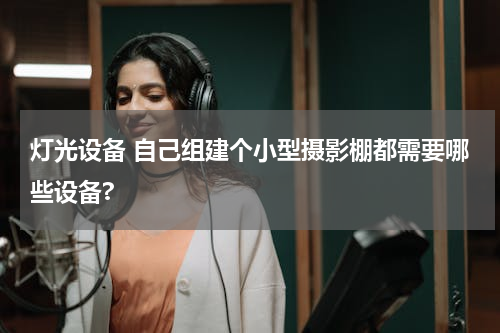 灯光设备 自己组建个小型摄影棚都需要哪些设备?