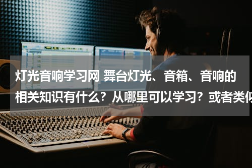 灯光音响学习网 舞台灯光、音箱、音响的相关知识有什么？从哪里可以学习？或者类似的论坛推荐。