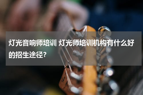 灯光音响师培训 灯光师培训机构有什么好的招生途径？