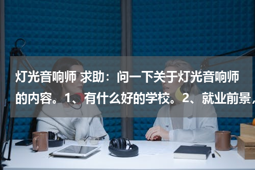灯光音响师 求助：问一下关于灯光音响师的内容。1、有什么好的学校。2、就业前景，（工资）3、主要工作内容。