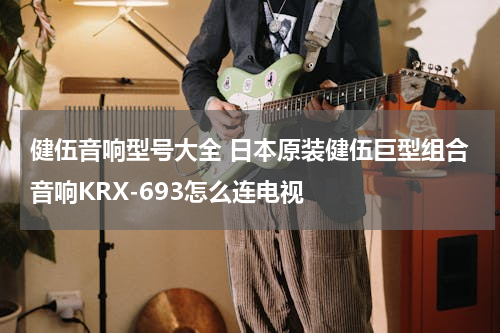 健伍音响型号大全 日本原装健伍巨型组合音响KRX-693怎么连电视