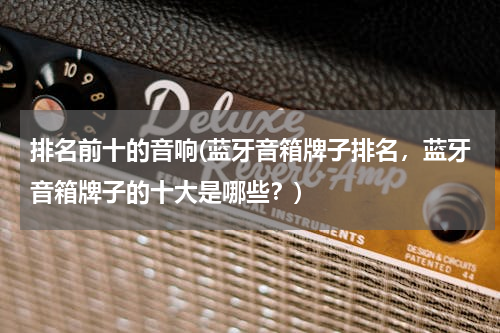 排名前十的音响(蓝牙音箱牌子排名，蓝牙音箱牌子的十大是哪些？)