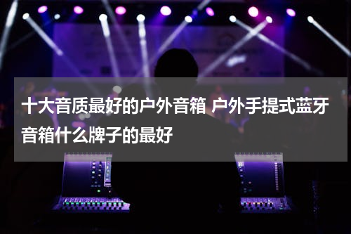 十大音质最好的户外音箱 户外手提式蓝牙音箱什么牌子的最好