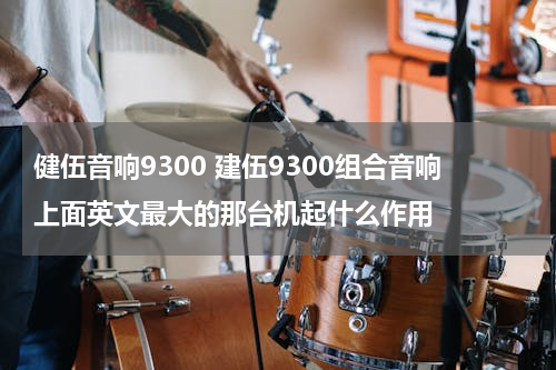 健伍音响9300 建伍9300组合音响上面英文最大的那台机起什么作用