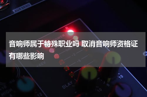 音响师属于特殊职业吗 取消音响师资格证有哪些影响