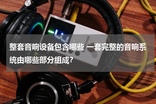 整套音响设备包含哪些 一套完整的音响系统由哪些部分组成？