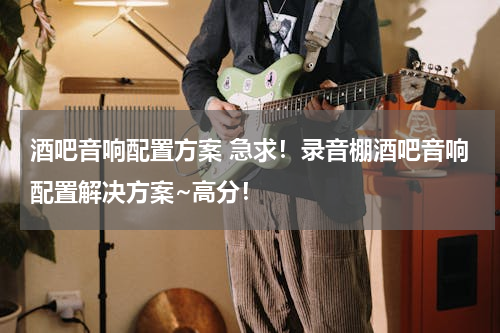 酒吧音响配置方案 急求！录音棚酒吧音响配置解决方案~高分！