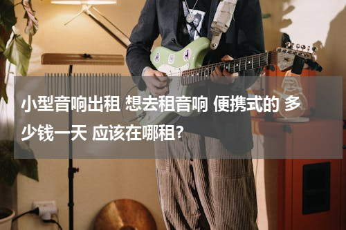 小型音响出租 想去租音响 便携式的 多少钱一天 应该在哪租？