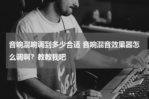 音响混响调到多少合适 音响混音效果器怎么调啊？教教我吧