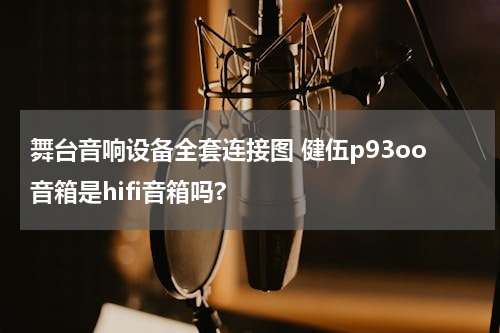 舞台音响设备全套连接图 健伍p93oo音箱是hifi音箱吗?
