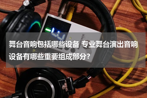 舞台音响包括哪些设备 专业舞台演出音响设备有哪些重要组成部分？