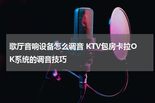 歌厅音响设备怎么调音 KTV包房卡拉OK系统的调音技巧