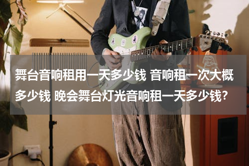 舞台音响租用一天多少钱 音响租一次大概多少钱 晚会舞台灯光音响租一天多少钱？