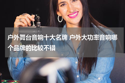 户外舞台音响十大名牌 户外大功率音响哪个品牌的比较不错