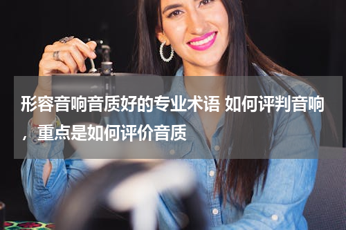 形容音响音质好的专业术语 如何评判音响，重点是如何评价音质