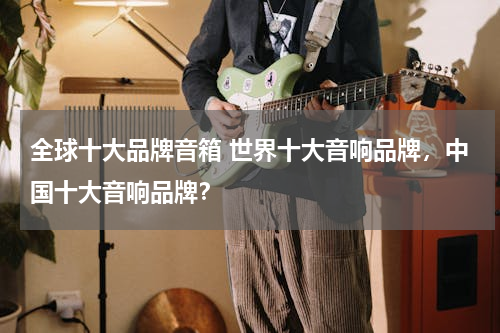全球十大品牌音箱 世界十大音响品牌，中国十大音响品牌？