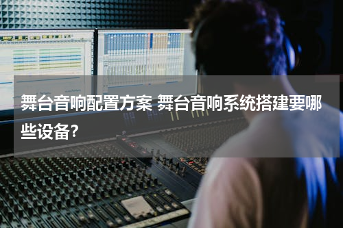 舞台音响配置方案 舞台音响系统搭建要哪些设备？