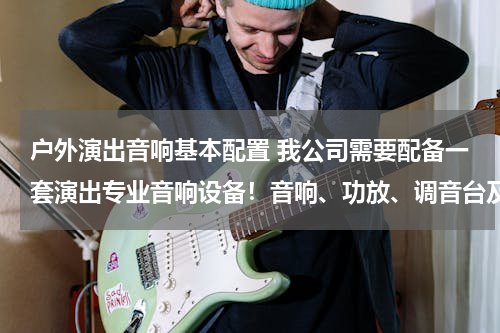 户外演出音响基本配置 我公司需要配备一套演出专业音响设备！音响、功放、调音台及周边设备都需要什么设备