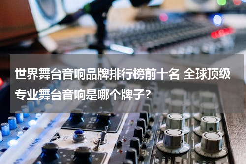 世界舞台音响品牌排行榜前十名 全球顶级专业舞台音响是哪个牌子？