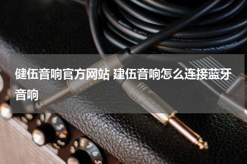 健伍音响官方网站 建伍音响怎么连接蓝牙音响