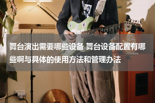 舞台演出需要哪些设备 舞台设备配置有哪些啊与具体的使用方法和管理办法