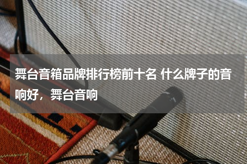 舞台音箱品牌排行榜前十名 什么牌子的音响好，舞台音响