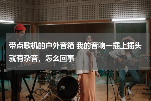 带点歌机的户外音箱 我的音响一插上插头就有杂音，怎么回事