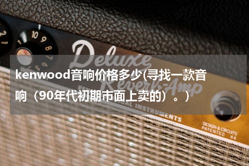 kenwood音响价格多少(寻找一款音响（90年代初期市面上卖的）。)