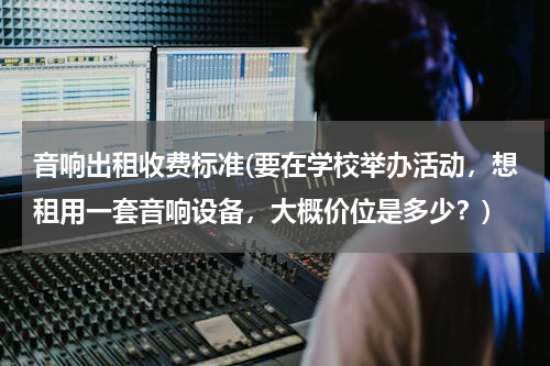 音响出租收费标准(要在学校举办活动，想租用一套音响设备，大概价位是多少？)