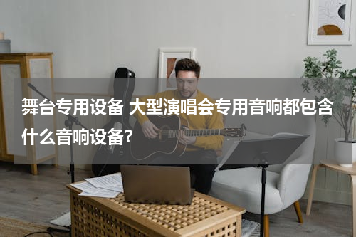 舞台专用设备 大型演唱会专用音响都包含什么音响设备？