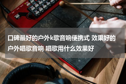口碑最好的户外k歌音响便携式 效果好的户外唱歌音响 唱歌用什么效果好