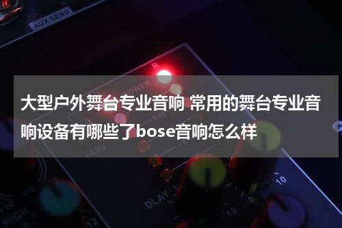大型户外舞台专业音响 常用的舞台专业音响设备有哪些了bose音响怎么样