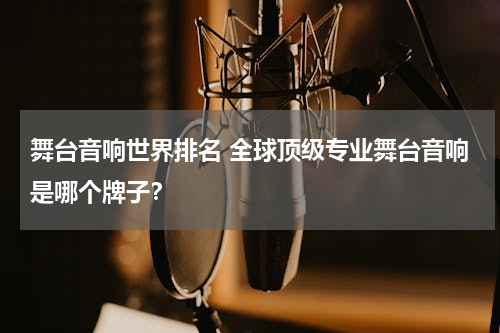 舞台音响世界排名 全球顶级专业舞台音响是哪个牌子？