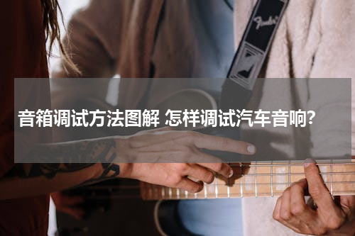音箱调试方法图解 怎样调试汽车音响？