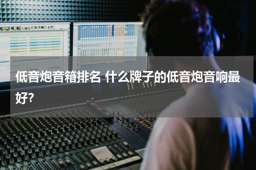 低音炮音箱排名 什么牌子的低音炮音响最好？