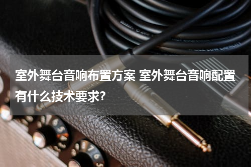 室外舞台音响布置方案 室外舞台音响配置有什么技术要求？