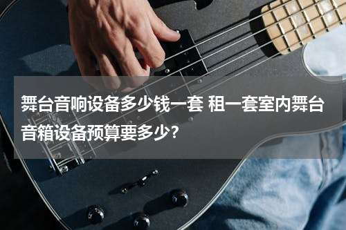 舞台音响设备多少钱一套 租一套室内舞台音箱设备预算要多少？
